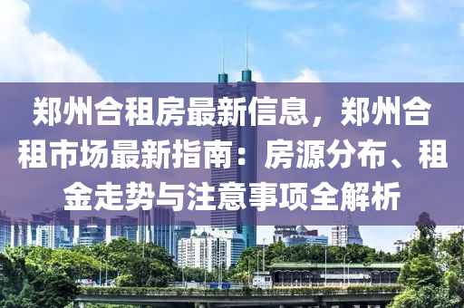 郑州合租房最新信息，郑州合租市场最新指南：房源分布、租金走势与注意事项全解析