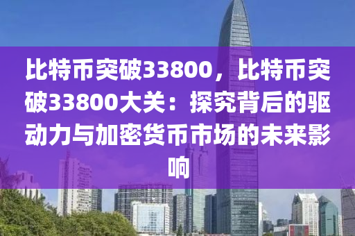 比特币突破33800，比特币突破33800大关：探究背后的驱动力与加密货币市场的未来影响