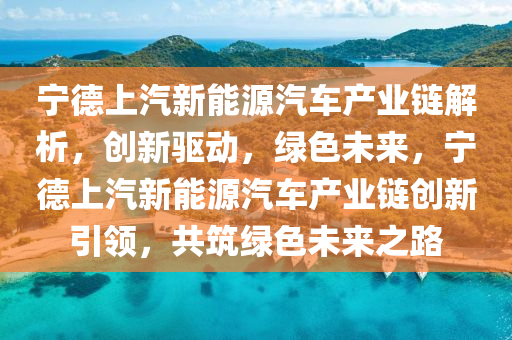 宁德上汽新能源汽车产业链解析，创新驱动，绿色未来，宁德上汽新能源汽车产业链创新引领，共筑绿色未来之路