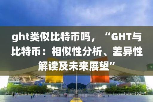 ght类似比特币吗，“GHT与比特币：相似性分析、差异性解读及未来展望”