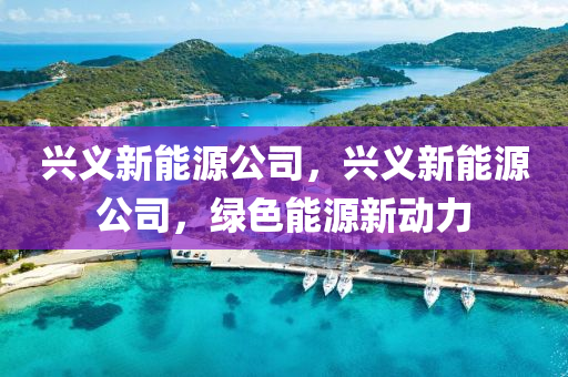 兴义新能源公司，兴义新能源公司，绿色能源新动力