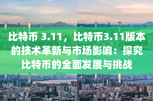 比特币 3.11，比特币3.11版本的技术革新与市场影响：探究比特币的全面发展与挑战