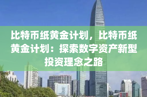 比特币纸黄金计划，比特币纸黄金计划：探索数字资产新型投资理念之路