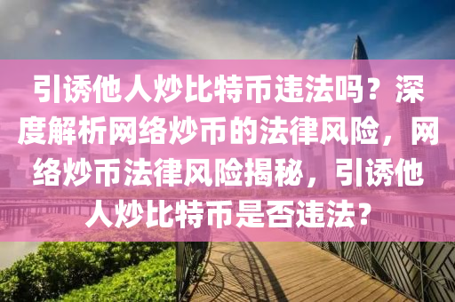 引诱他人炒比特币违法吗？深度解析网络炒币的法律风险，网络炒币法律风险揭秘，引诱他人炒比特币是否违法？