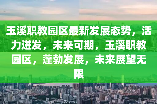 玉溪职教园区最新发展态势，活力迸发，未来可期，玉溪职教园区，蓬勃发展，未来展望无限