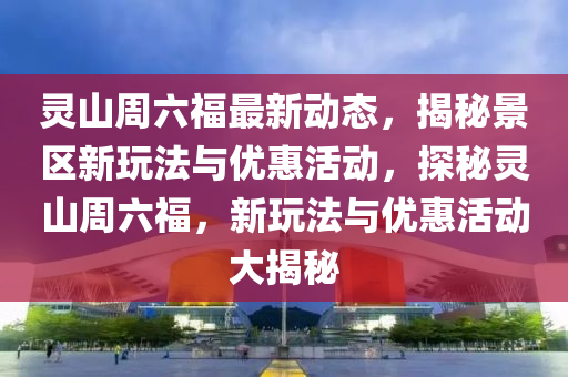 灵山周六福最新动态，揭秘景区新玩法与优惠活动，探秘灵山周六福，新玩法与优惠活动大揭秘