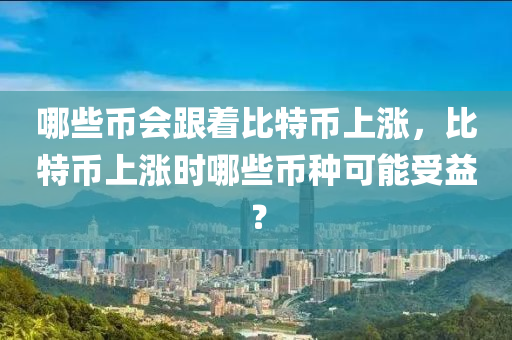 哪些币会跟着比特币上涨，比特币上涨时哪些币种可能受益？