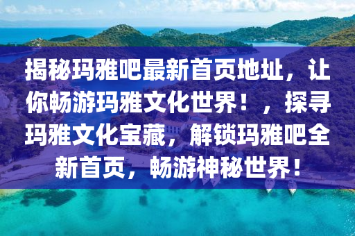 揭秘玛雅吧最新首页地址，让你畅游玛雅文化世界！，探寻玛雅文化宝藏，解锁玛雅吧全新首页，畅游神秘世界！