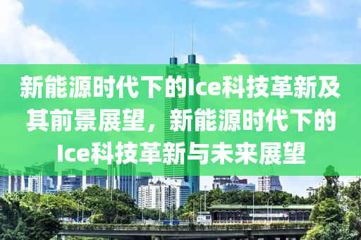 新能源时代下的Ice科技革新及其前景展望，新能源时代下的Ice科技革新与未来展望