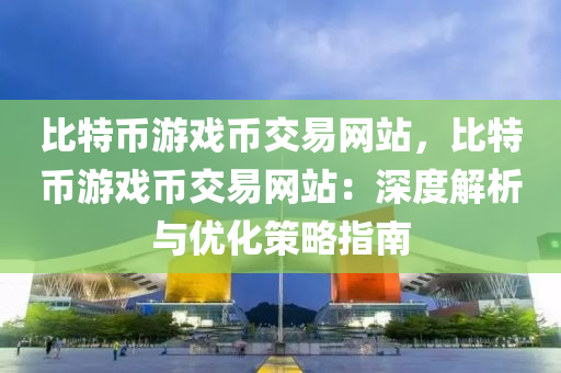 比特币游戏币交易网站，比特币游戏币交易网站：深度解析与优化策略指南