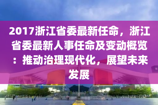 2017浙江省委最新任命，浙江省委最新人事任命及变动概览：推动治理现代化，展望未来发展