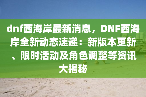 dnf西海岸最新消息，DNF西海岸全新动态速递：新版本更新、限时活动及角色调整等资讯大揭秘