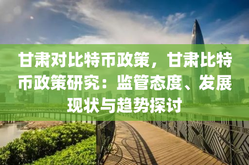 甘肃对比特币政策，甘肃比特币政策研究：监管态度、发展现状与趋势探讨