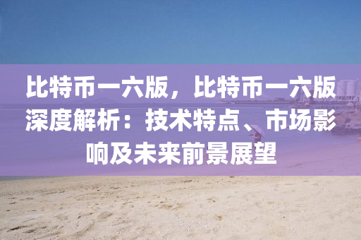 比特币一六版，比特币一六版深度解析：技术特点、市场影响及未来前景展望