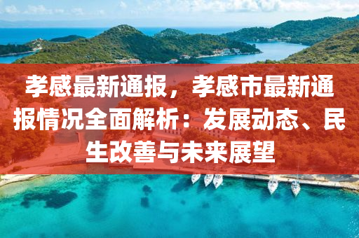 孝感最新通报，孝感市最新通报情况全面解析：发展动态、民生改善与未来展望