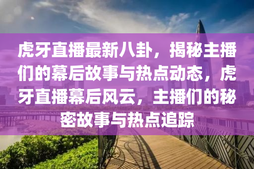 虎牙直播最新八卦，揭秘主播们的幕后故事与热点动态，虎牙直播幕后风云，主播们的秘密故事与热点追踪