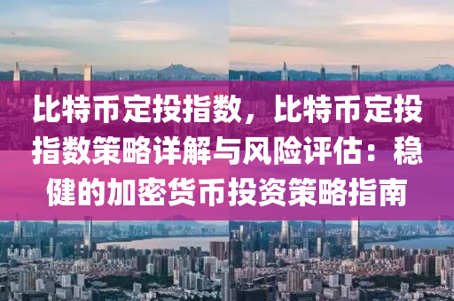 比特币定投指数，比特币定投指数策略详解与风险评估：稳健的加密货币投资策略指南