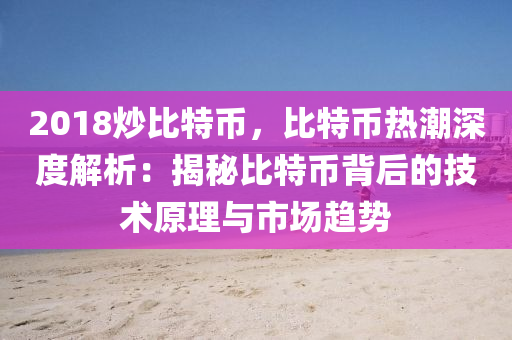 2018炒比特币，比特币热潮深度解析：揭秘比特币背后的技术原理与市场趋势