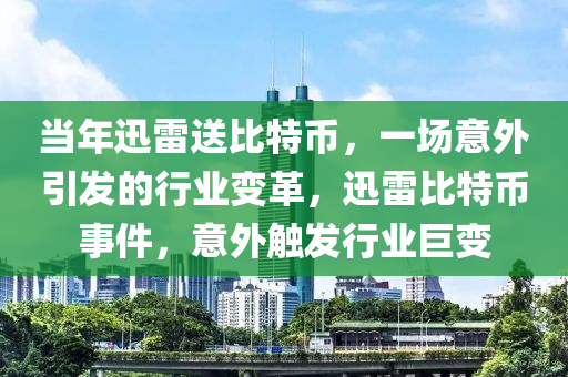 当年迅雷送比特币，一场意外引发的行业变革，迅雷比特币事件，意外触发行业巨变