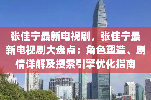 张佳宁最新电视剧，张佳宁最新电视剧大盘点：角色塑造、剧情详解及搜索引擎优化指南