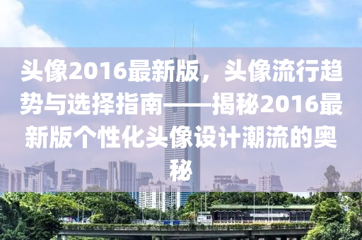 头像2016最新版，头像流行趋势与选择指南——揭秘2016最新版个性化头像设计潮流的奥秘