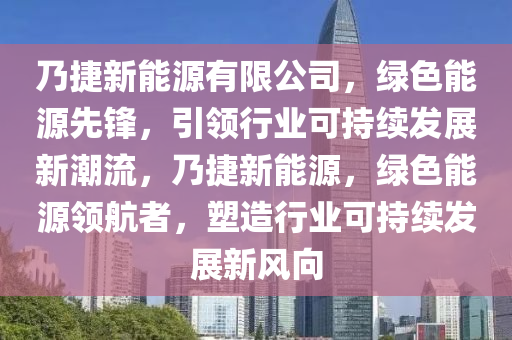 乃捷新能源有限公司，绿色能源先锋，引领行业可持续发展新潮流，乃捷新能源，绿色能源领航者，塑造行业可持续发展新风向