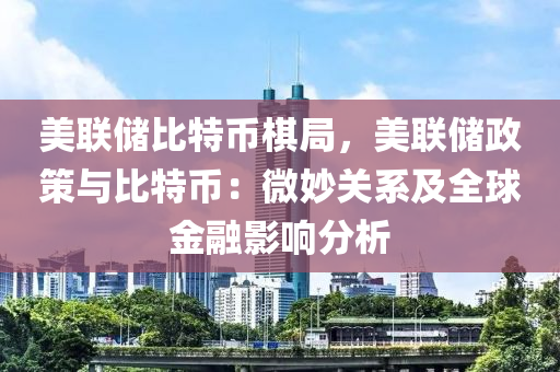 美联储比特币棋局，美联储政策与比特币：微妙关系及全球金融影响分析