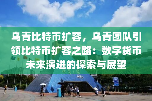 乌青比特币扩容，乌青团队引领比特币扩容之路：数字货币未来演进的探索与展望