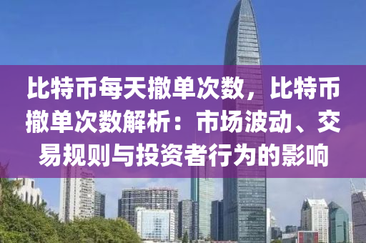 比特币每天撤单次数，比特币撤单次数解析：市场波动、交易规则与投资者行为的影响