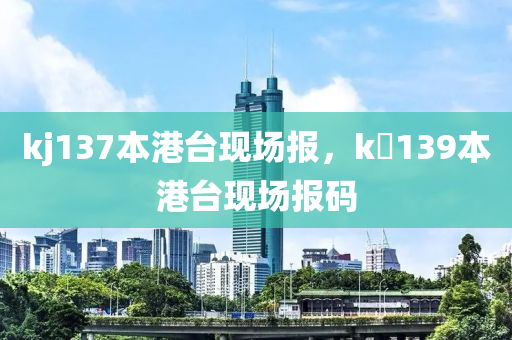 kj137本港台现场报，k亅139本港台现场报码