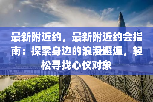 最新附近约，最新附近约会指南：探索身边的浪漫邂逅，轻松寻找心仪对象