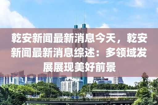 乾安新闻最新消息今天，乾安新闻最新消息综述：多领域发展展现美好前景