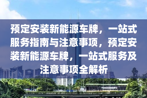 预定安装新能源车牌，一站式服务指南与注意事项，预定安装新能源车牌，一站式服务及注意事项全解析