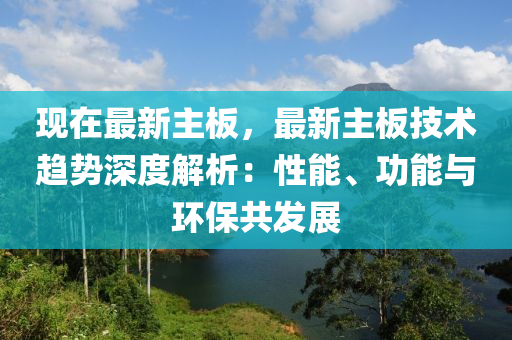 现在最新主板，最新主板技术趋势深度解析：性能、功能与环保共发展