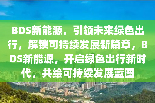 BDS新能源，引领未来绿色出行，解锁可持续发展新篇章，BDS新能源，开启绿色出行新时代，共绘可持续发展蓝图