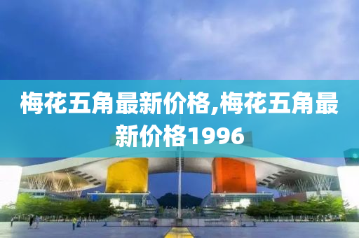 梅花五角最新价格,梅花五角最新价格1996