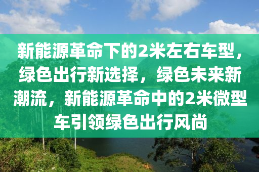 新能源革命下的2米左右车型，绿色出行新选择，绿色未来新潮流，新能源革命中的2米微型车引领绿色出行风尚