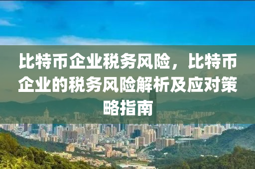 比特币企业税务风险，比特币企业的税务风险解析及应对策略指南