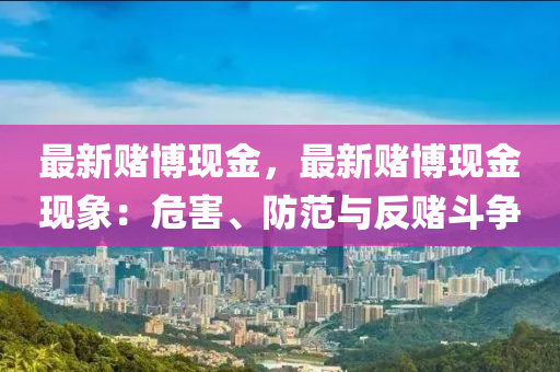 最新赌博现金，最新赌博现金现象：危害、防范与反赌斗争