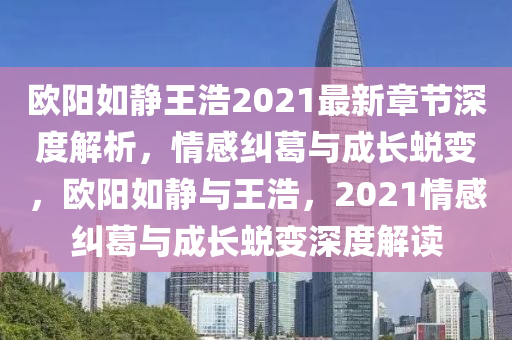 欧阳如静王浩2021最新章节深度解析，情感纠葛与成长蜕变，欧阳如静与王浩，2021情感纠葛与成长蜕变深度解读