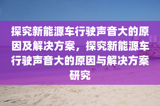 探究新能源车行驶声音大的原因及解决方案，探究新能源车行驶声音大的原因与解决方案研究