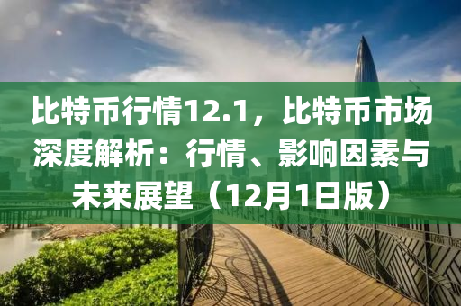 比特币行情12.1，比特币市场深度解析：行情、影响因素与未来展望（12月1日版）