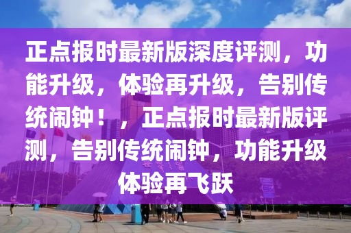 正点报时最新版深度评测，功能升级，体验再升级，告别传统闹钟！，正点报时最新版评测，告别传统闹钟，功能升级体验再飞跃