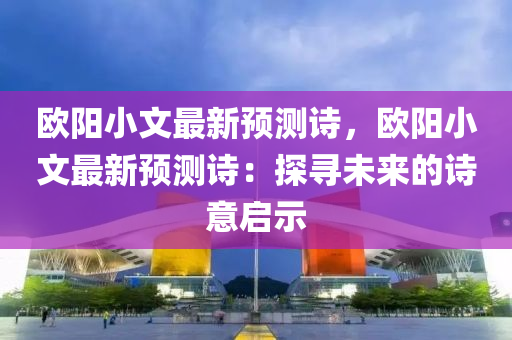 欧阳小文最新预测诗，欧阳小文最新预测诗：探寻未来的诗意启示