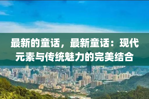 最新的童话，最新童话：现代元素与传统魅力的完美结合