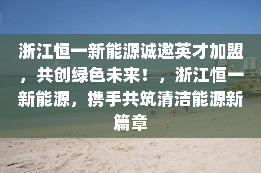 浙江恒一新能源诚邀英才加盟，共创绿色未来！，浙江恒一新能源，携手共筑清洁能源新篇章