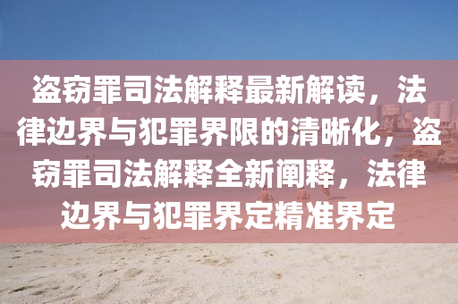 盗窃罪司法解释最新解读，法律边界与犯罪界限的清晰化，盗窃罪司法解释全新阐释，法律边界与犯罪界定精准界定