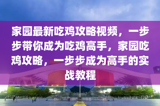 家园最新吃鸡攻略视频，一步步带你成为吃鸡高手，家园吃鸡攻略，一步步成为高手的实战教程