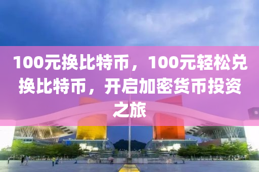 100元换比特币，100元轻松兑换比特币，开启加密货币投资之旅