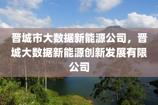 晋城市大数据新能源公司，晋城大数据新能源创新发展有限公司